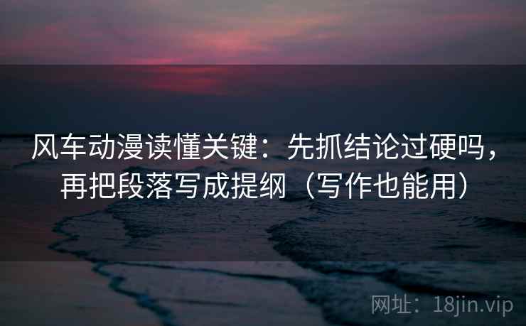 风车动漫读懂关键:先抓结论过硬吗,再把段落写成提纲(写作也能用) 风车动漫读懂关键:先抓结论过硬吗,再把段落写成提纲(写作也能用)