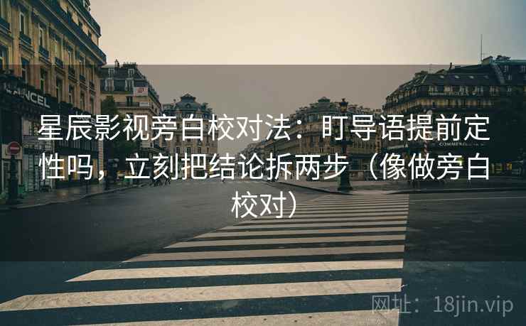 星辰影视旁白校对法：盯导语提前定性吗，立刻把结论拆两步（像做旁白校对）