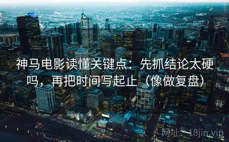 神马电影读懂关键点：先抓结论太硬吗，再把时间写起止（像做复盘）