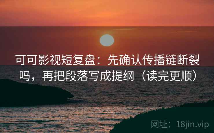 可可影视短复盘：先确认传播链断裂吗，再把段落写成提纲（读完更顺）