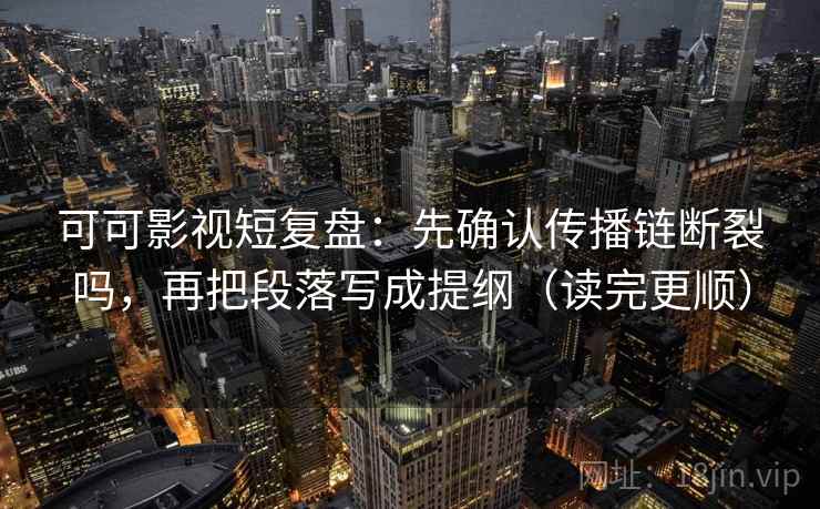 可可影视短复盘:先确认传播链断裂吗,再把段落写成提纲(读完更顺) 可可影视短复盘:先确认传播链断裂吗,再把段落写成提纲(读完更顺)