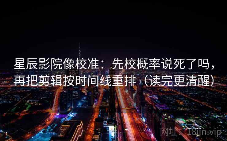 星辰影院像校准：先校概率说死了吗，再把剪辑按时间线重排（读完更清醒）