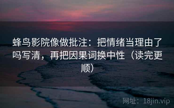 蜂鸟影院像做批注：把情绪当理由了吗写清，再把因果词换中性（读完更顺）