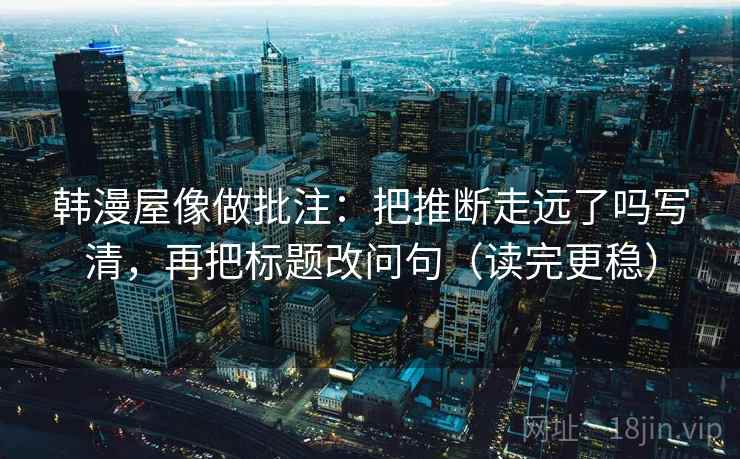 韩漫屋像做批注：把推断走远了吗写清，再把标题改问句（读完更稳）