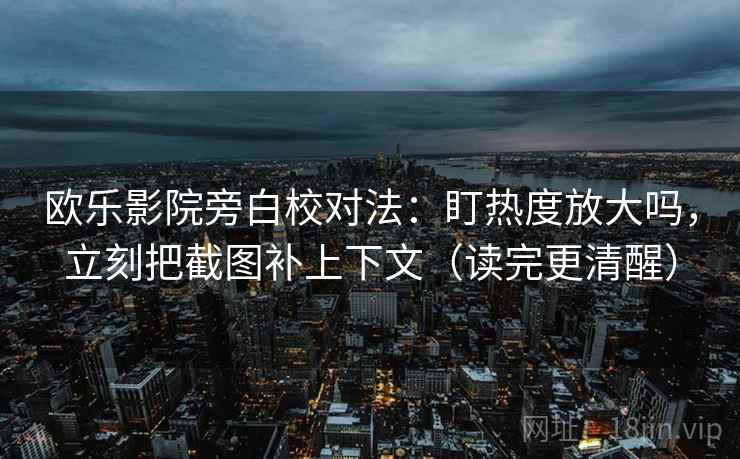 欧乐影院旁白校对法：盯热度放大吗，立刻把截图补上下文（读完更清醒）
