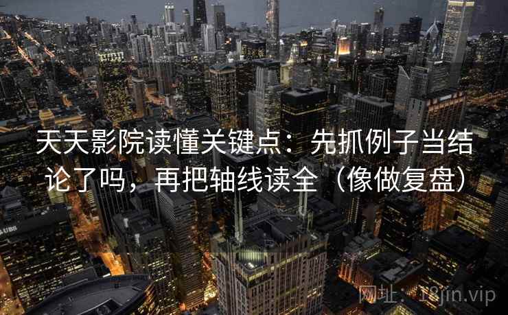 天天影院读懂关键点:先抓例子当结论了吗,再把轴线读全(像做复盘) 天天影院读懂关键点:先抓例子当结论了吗,再把轴线读全(像做复盘)