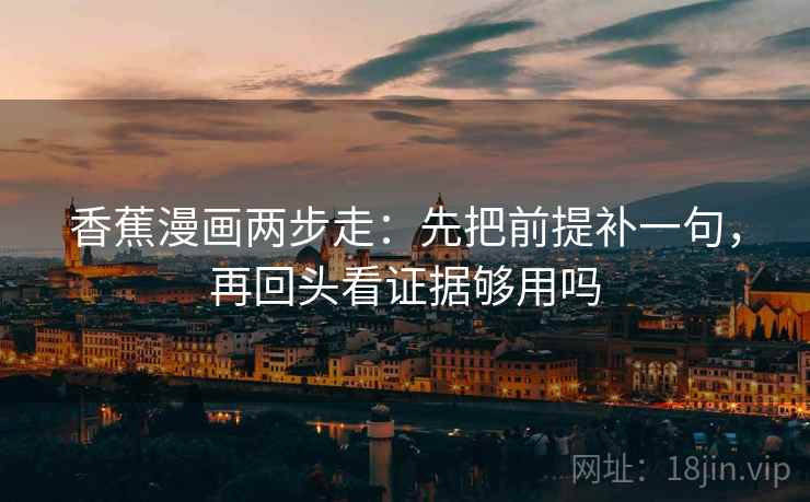 香蕉漫画两步走：先把前提补一句，再回头看证据够用吗