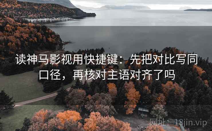 读神马影视用快捷键：先把对比写同口径，再核对主语对齐了吗