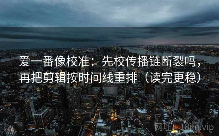 爱一番像校准：先校传播链断裂吗，再把剪辑按时间线重排（读完更稳）