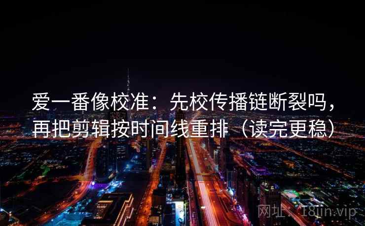 爱一番像校准：先校传播链断裂吗，再把剪辑按时间线重排（读完更稳）