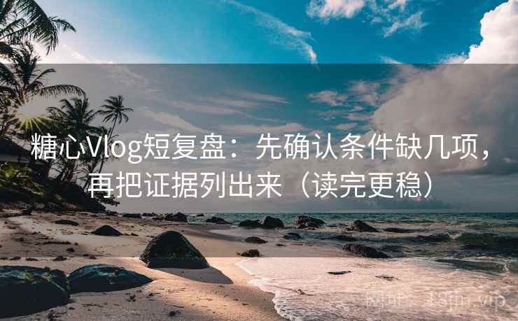 糖心Vlog短复盘：先确认条件缺几项，再把证据列出来（读完更稳）