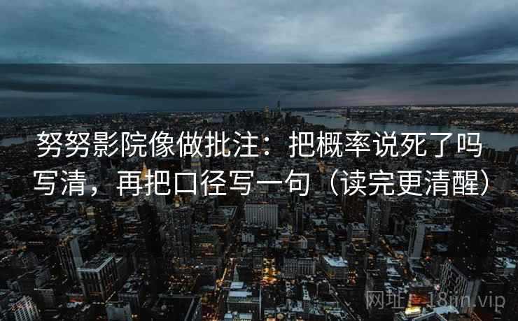 努努影院像做批注：把概率说死了吗写清，再把口径写一句（读完更清醒）