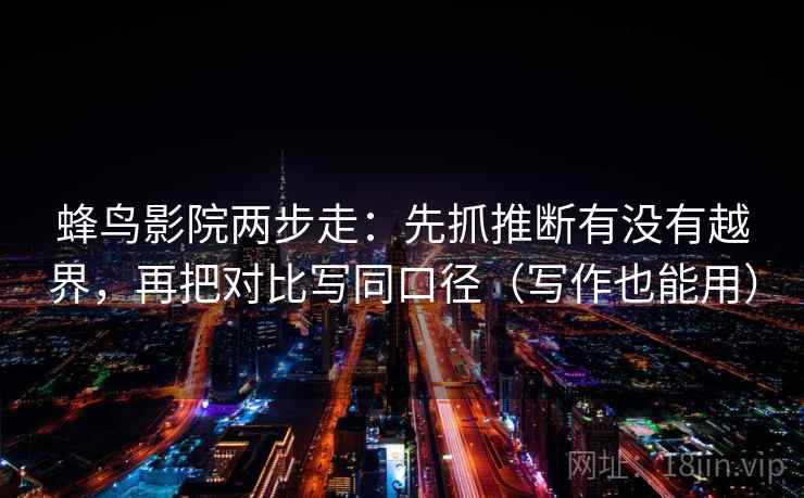 蜂鸟影院两步走：先抓推断有没有越界，再把对比写同口径（写作也能用）