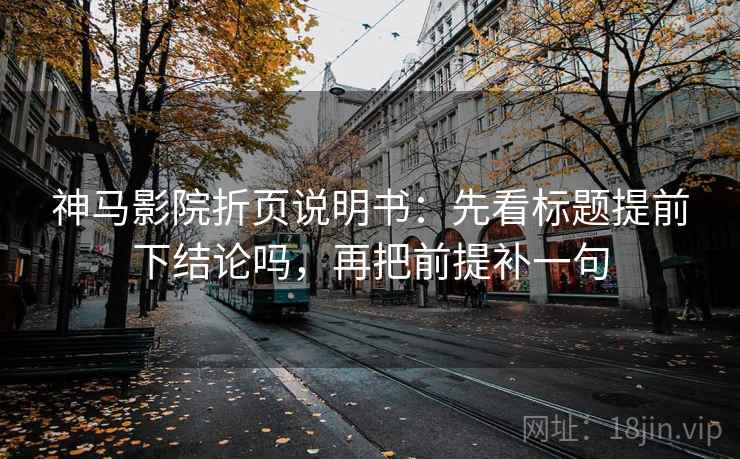 神马影院折页说明书：先看标题提前下结论吗，再把前提补一句