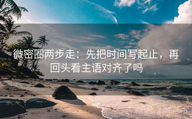 微密圈两步走：先把时间写起止，再回头看主语对齐了吗