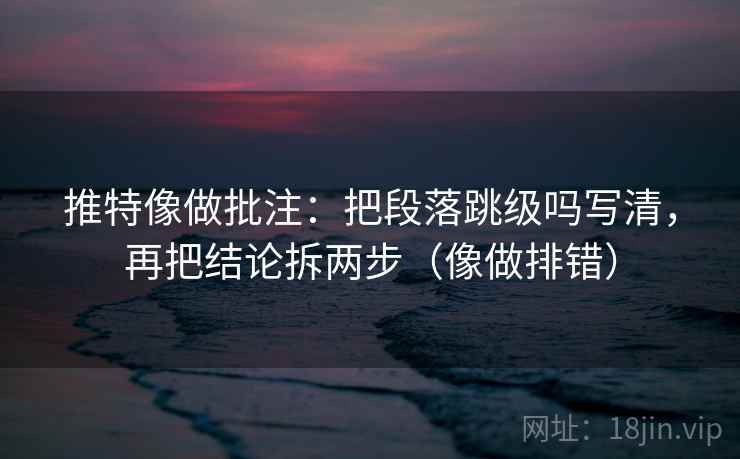 推特像做批注：把段落跳级吗写清，再把结论拆两步（像做排错）