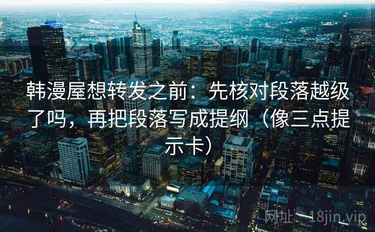 韩漫屋想转发之前：先核对段落越级了吗，再把段落写成提纲（像三点提示卡）