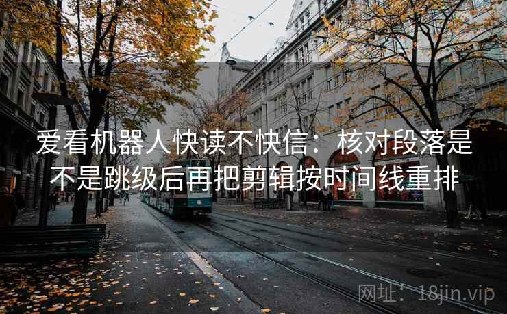 爱看机器人快读不快信：核对段落是不是跳级后再把剪辑按时间线重排