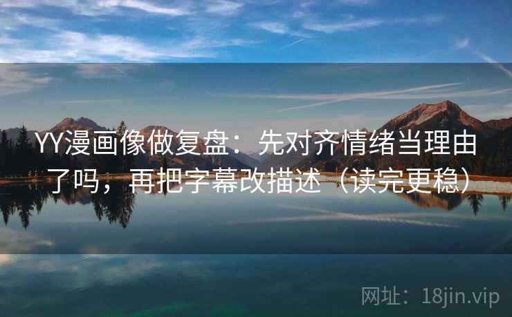 YY漫画像做复盘：先对齐情绪当理由了吗，再把字幕改描述（读完更稳）