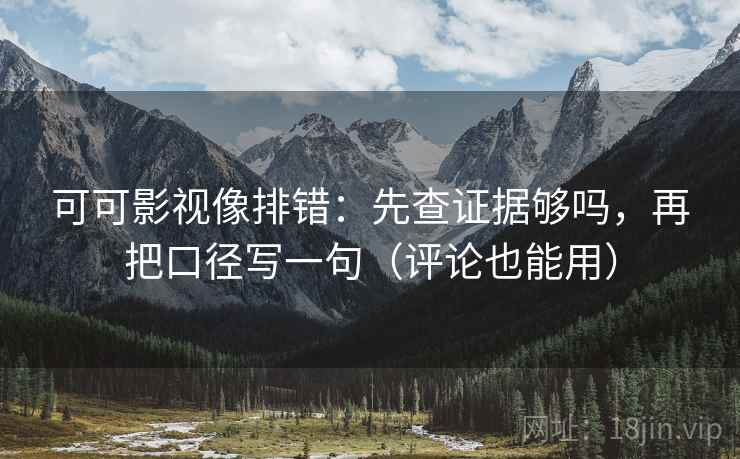 可可影视像排错：先查证据够吗，再把口径写一句（评论也能用）