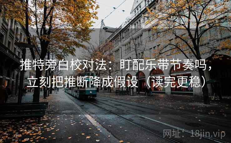 推特旁白校对法：盯配乐带节奏吗，立刻把推断降成假设（读完更稳）