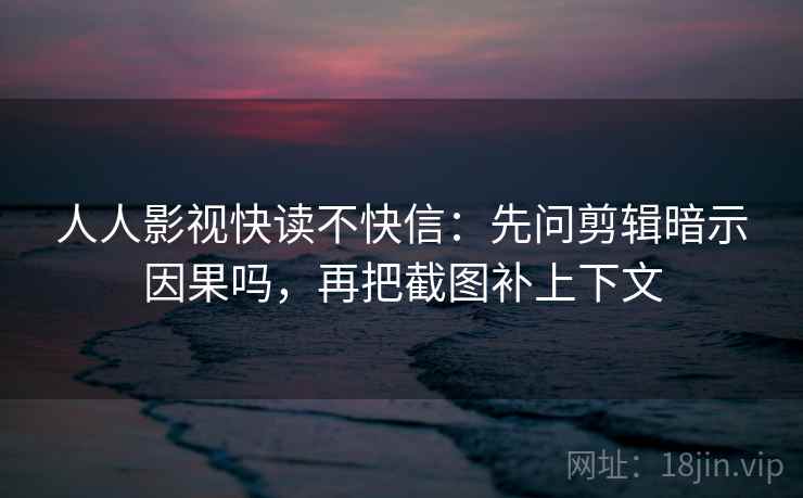 人人影视快读不快信：先问剪辑暗示因果吗，再把截图补上下文