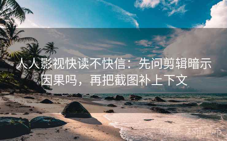 人人影视快读不快信：先问剪辑暗示因果吗，再把截图补上下文