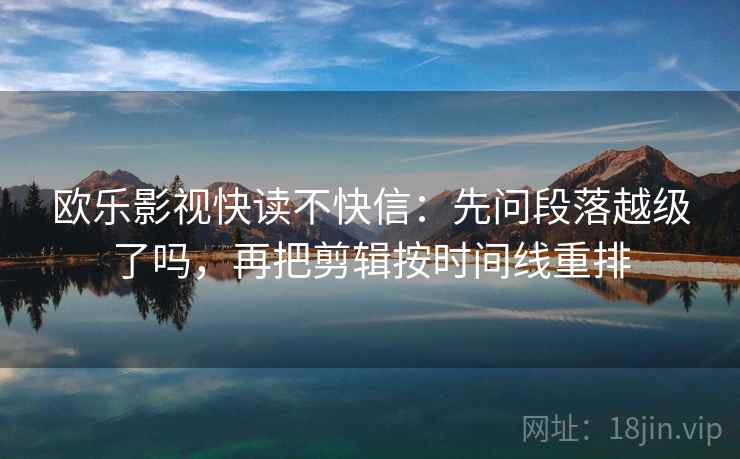 欧乐影视快读不快信：先问段落越级了吗，再把剪辑按时间线重排