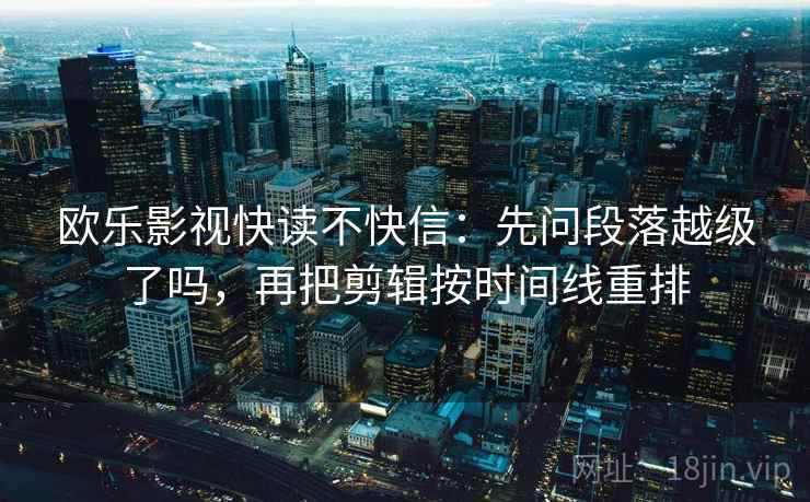 欧乐影视快读不快信：先问段落越级了吗，再把剪辑按时间线重排