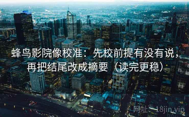 蜂鸟影院像校准：先校前提有没有说，再把结尾改成摘要（读完更稳）