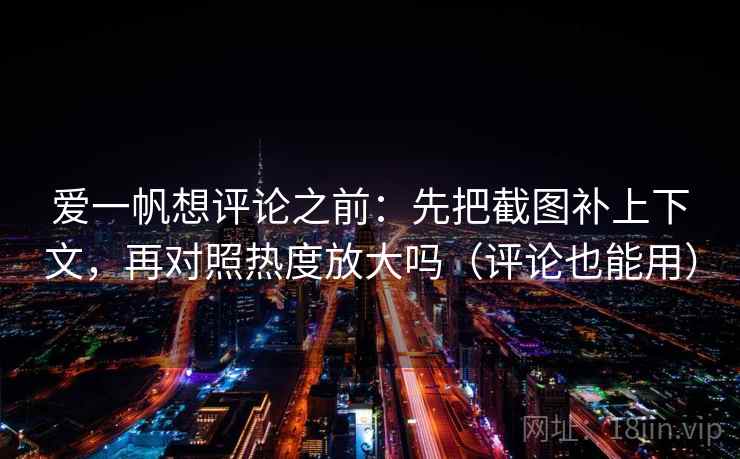 爱一帆想评论之前：先把截图补上下文，再对照热度放大吗（评论也能用）