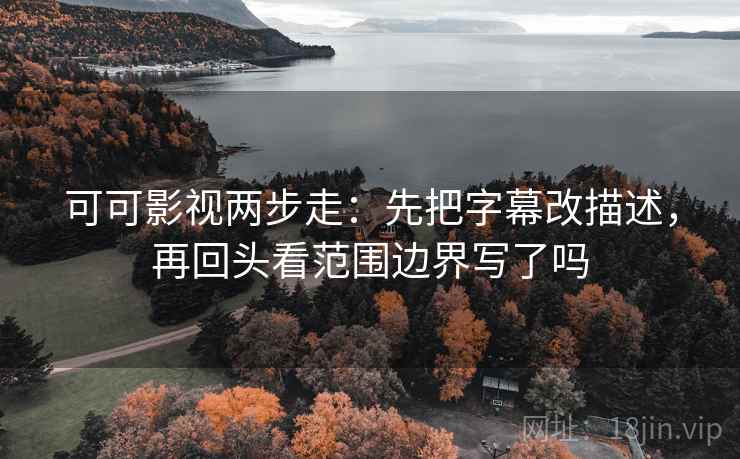 可可影视两步走：先把字幕改描述，再回头看范围边界写了吗