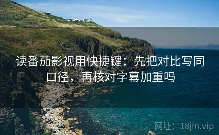 读番茄影视用快捷键：先把对比写同口径，再核对字幕加重吗