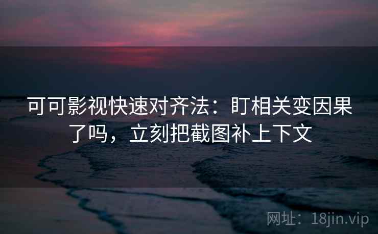 可可影视快速对齐法：盯相关变因果了吗，立刻把截图补上下文