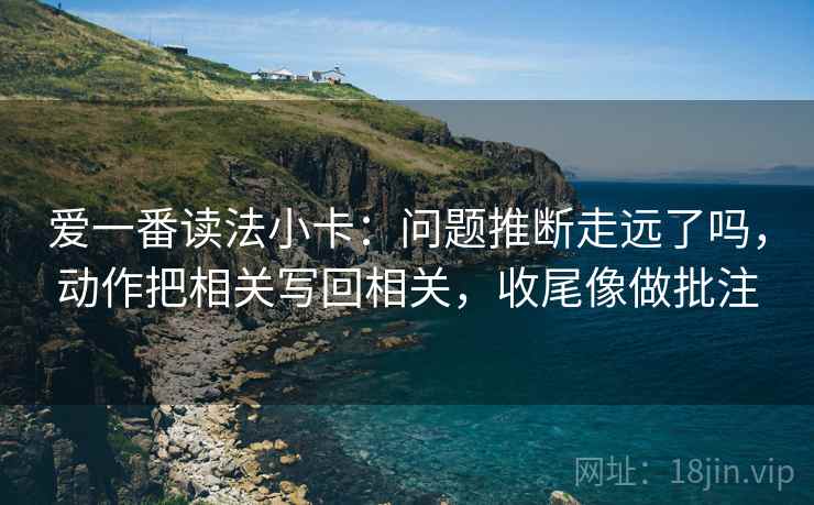 爱一番读法小卡：问题推断走远了吗，动作把相关写回相关，收尾像做批注