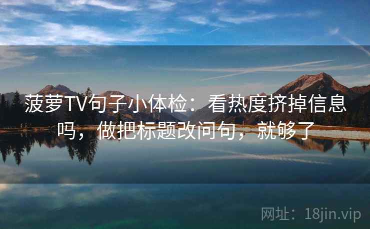 菠萝TV句子小体检：看热度挤掉信息吗，做把标题改问句，就够了