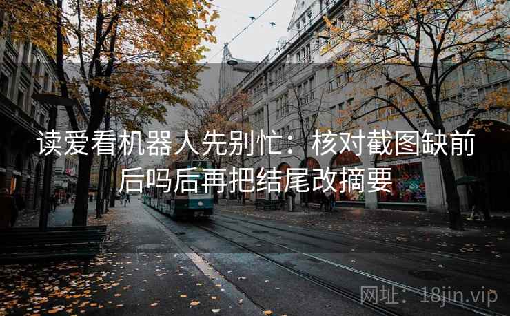 读爱看机器人先别忙：核对截图缺前后吗后再把结尾改摘要