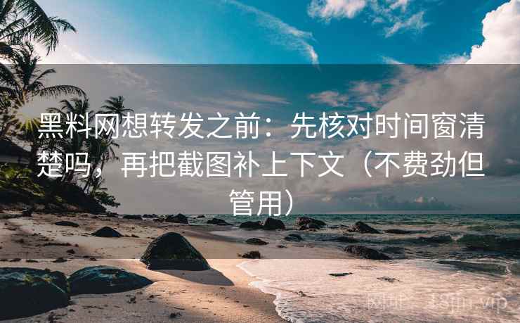 黑料网想转发之前：先核对时间窗清楚吗，再把截图补上下文（不费劲但管用）