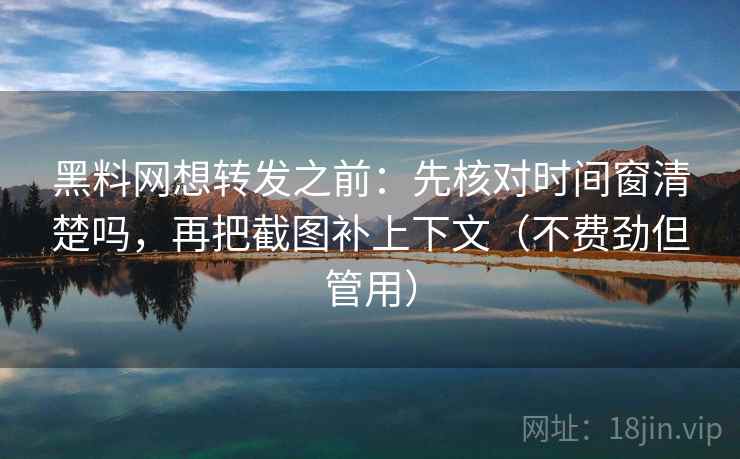 黑料网想转发之前：先核对时间窗清楚吗，再把截图补上下文（不费劲但管用）