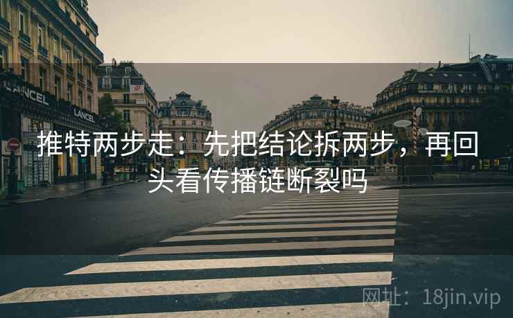 推特两步走：先把结论拆两步，再回头看传播链断裂吗