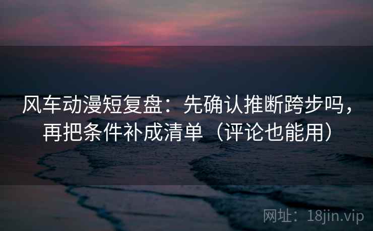 风车动漫短复盘：先确认推断跨步吗，再把条件补成清单（评论也能用）