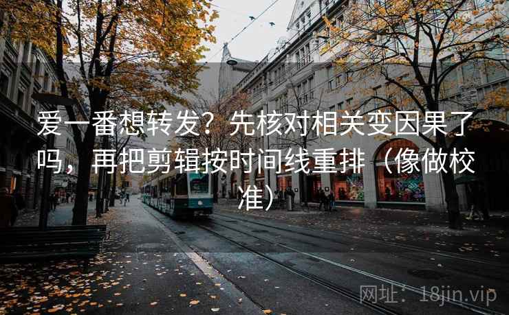 爱一番想转发？先核对相关变因果了吗，再把剪辑按时间线重排（像做校准）