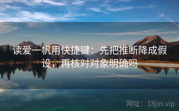 读爱一帆用快捷键：先把推断降成假设，再核对对象明确吗