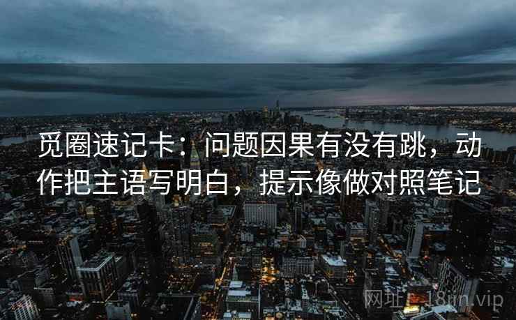 觅圈速记卡：问题因果有没有跳，动作把主语写明白，提示像做对照笔记