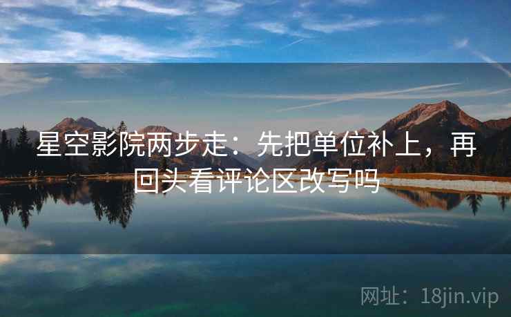 星空影院两步走：先把单位补上，再回头看评论区改写吗