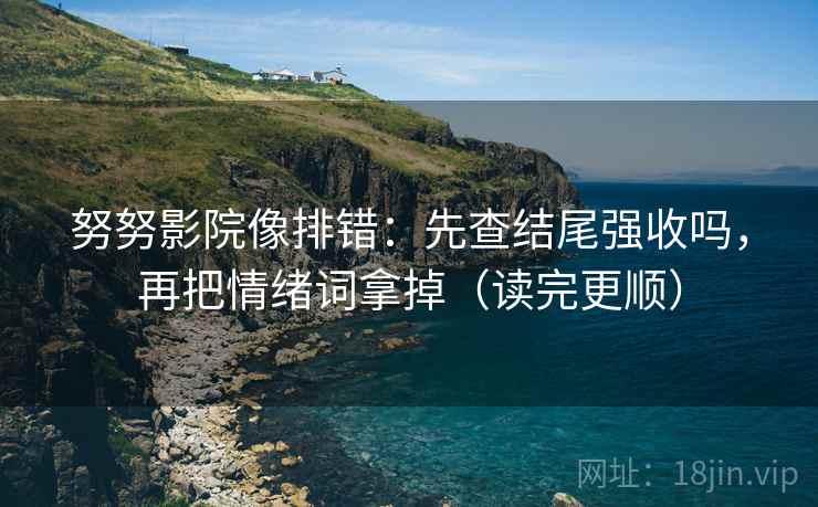 努努影院像排错：先查结尾强收吗，再把情绪词拿掉（读完更顺）