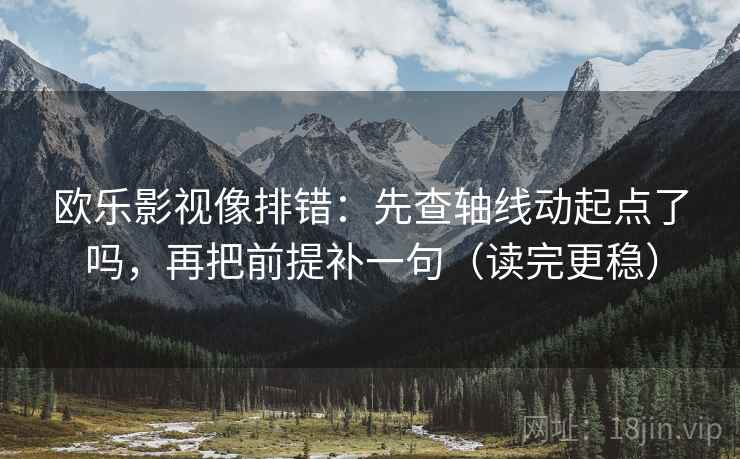 欧乐影视像排错：先查轴线动起点了吗，再把前提补一句（读完更稳）