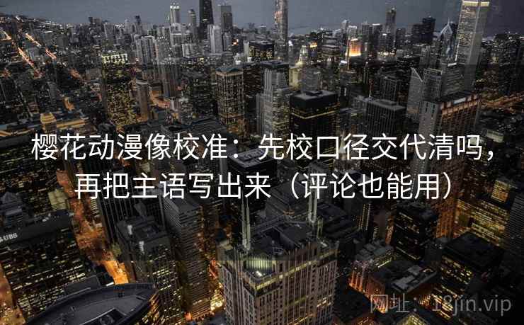 樱花动漫像校准：先校口径交代清吗，再把主语写出来（评论也能用）