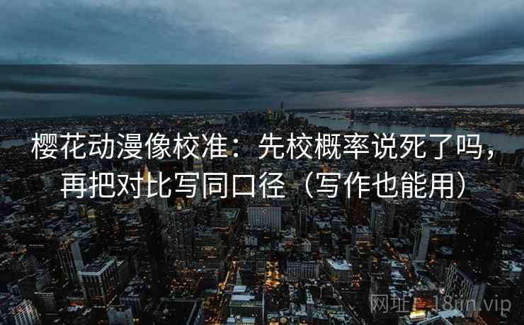 樱花动漫像校准：先校概率说死了吗，再把对比写同口径（写作也能用）