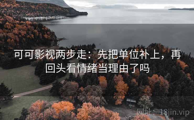 可可影视两步走：先把单位补上，再回头看情绪当理由了吗
